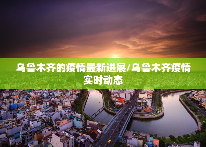 乌鲁木齐的疫情最新进展/乌鲁木齐疫情实时动态