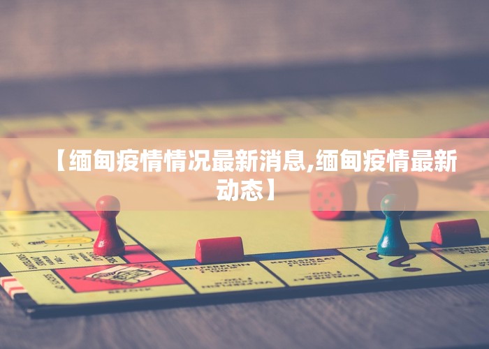 【缅甸疫情情况最新消息,缅甸疫情最新动态】