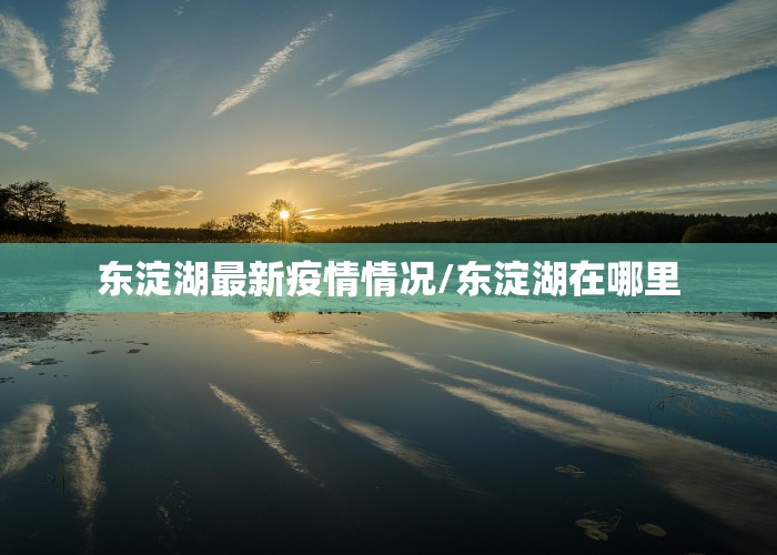 东淀湖最新疫情情况/东淀湖在哪里