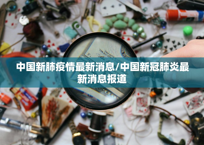 中国新肺疫情最新消息/中国新冠肺炎最新消息报道