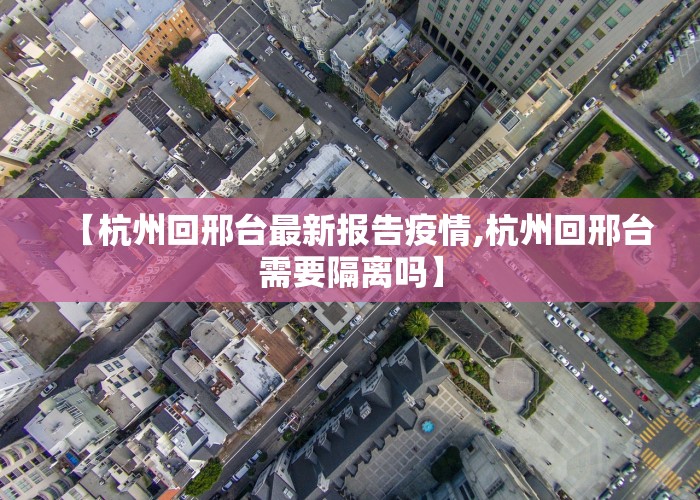 【杭州回邢台最新报告疫情,杭州回邢台需要隔离吗】