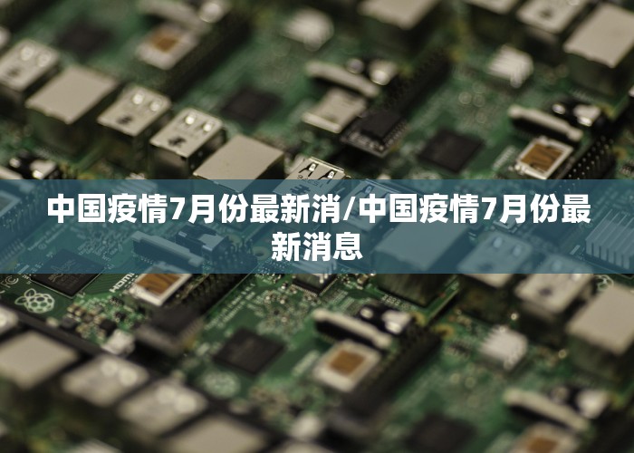 中国疫情7月份最新消/中国疫情7月份最新消息