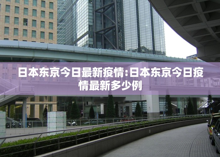 日本东京今日最新疫情:日本东京今日疫情最新多少例