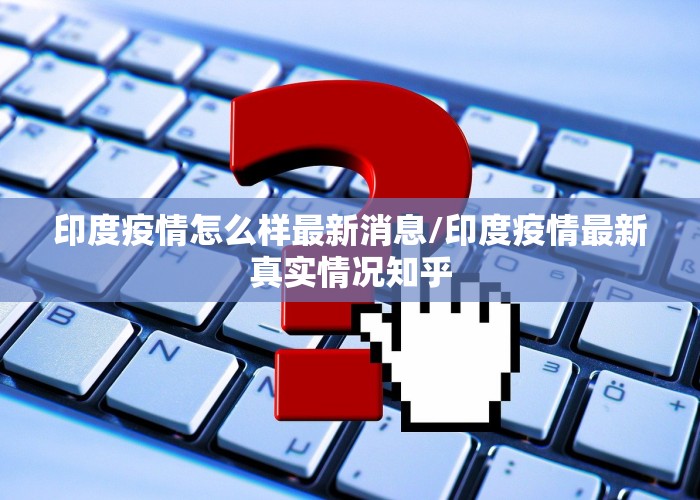 印度疫情怎么样最新消息/印度疫情最新真实情况知乎