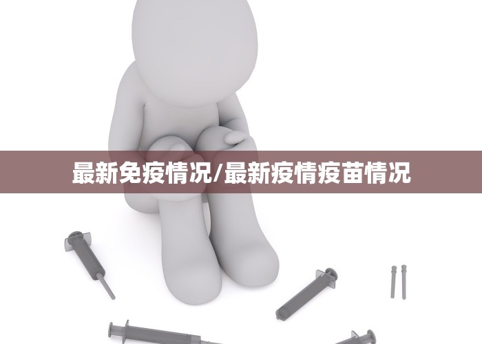 最新免疫情况/最新疫情疫苗情况