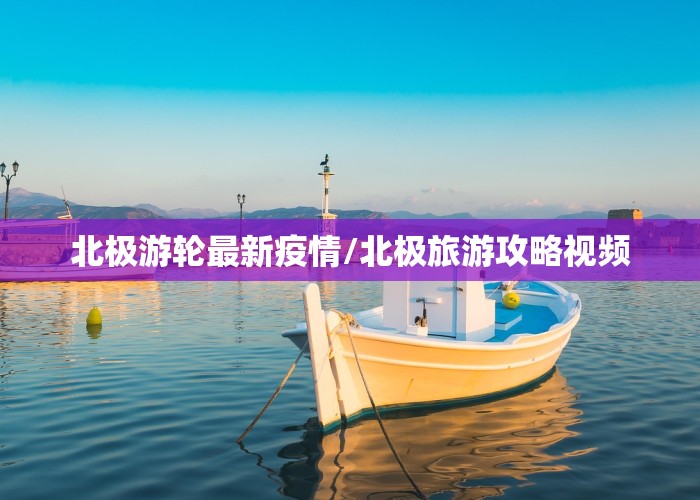 北极游轮最新疫情/北极旅游攻略视频