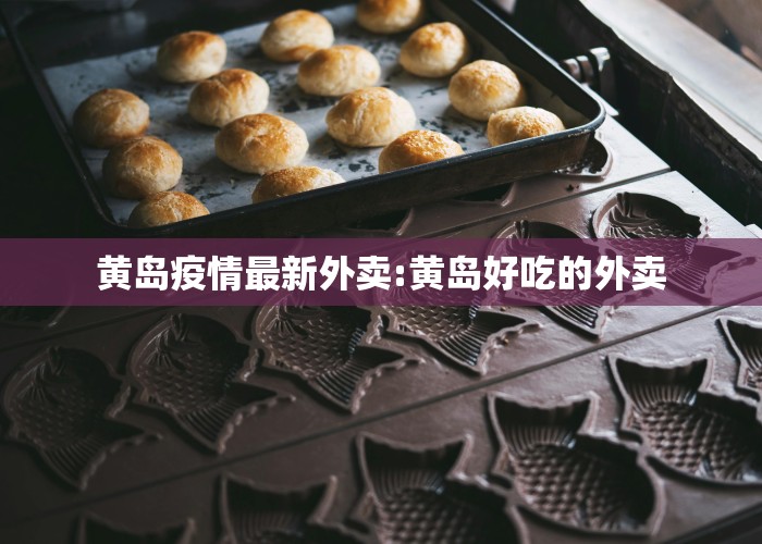 黄岛疫情最新外卖:黄岛好吃的外卖