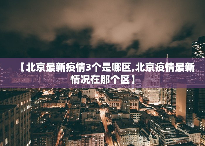 【北京最新疫情3个是哪区,北京疫情最新情况在那个区】