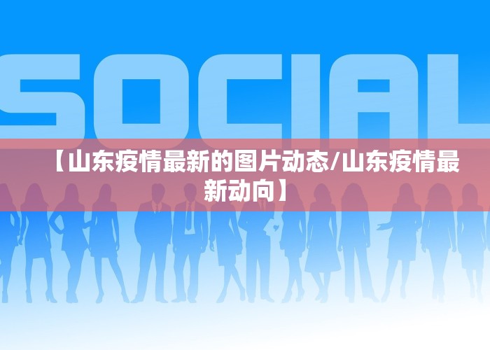 【山东疫情最新的图片动态/山东疫情最新动向】