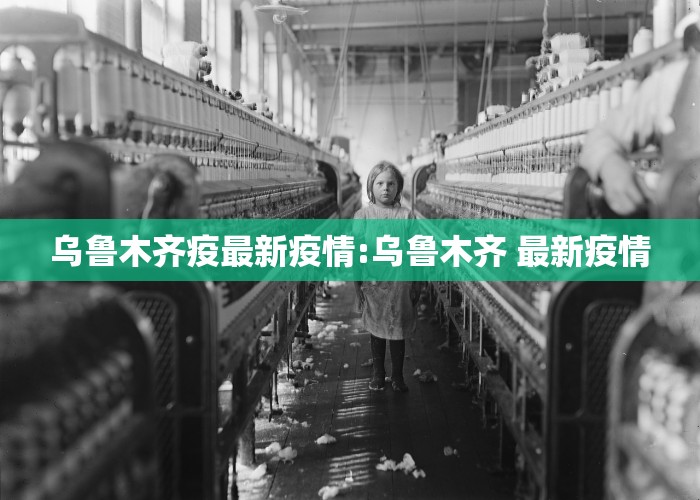 乌鲁木齐疫最新疫情:乌鲁木齐 最新疫情