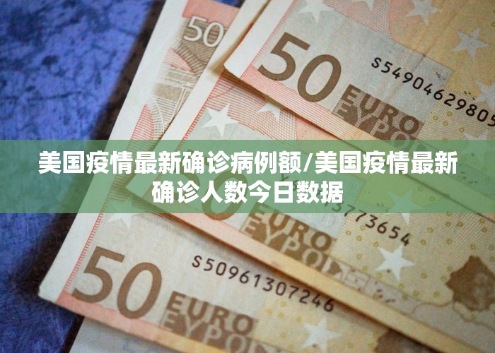 美国疫情最新确诊病例额/美国疫情最新确诊人数今日数据