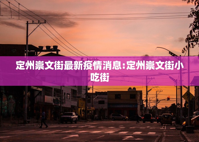 定州崇文街最新疫情消息:定州崇文街小吃街