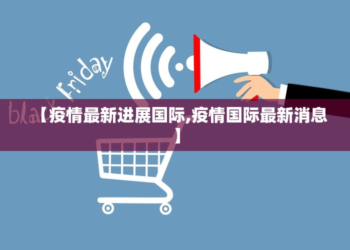【疫情最新进展国际,疫情国际最新消息】