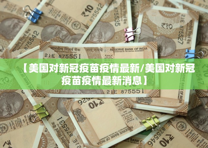 【美国对新冠疫苗疫情最新/美国对新冠疫苗疫情最新消息】