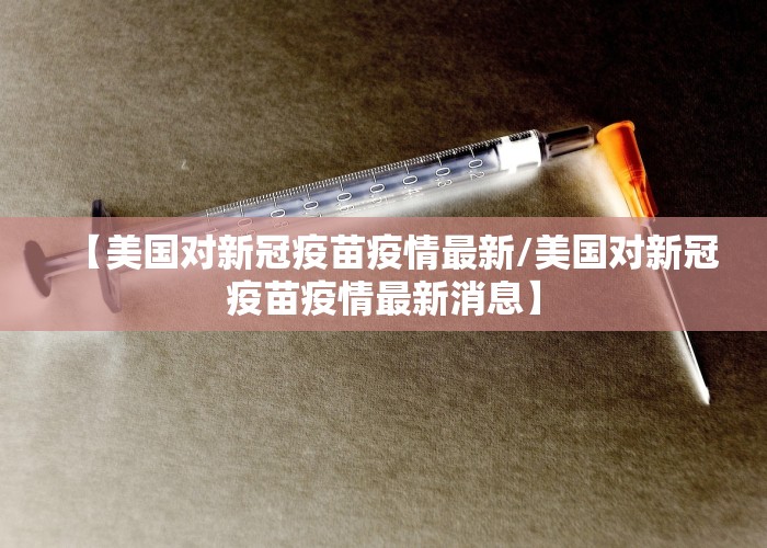 【美国对新冠疫苗疫情最新/美国对新冠疫苗疫情最新消息】