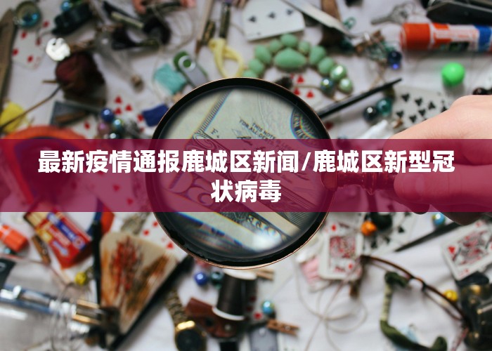 最新疫情通报鹿城区新闻/鹿城区新型冠状病毒