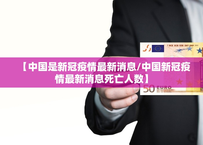 【中国是新冠疫情最新消息/中国新冠疫情最新消息死亡人数】