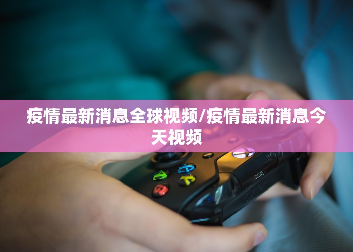 疫情最新消息全球视频/疫情最新消息今天视频