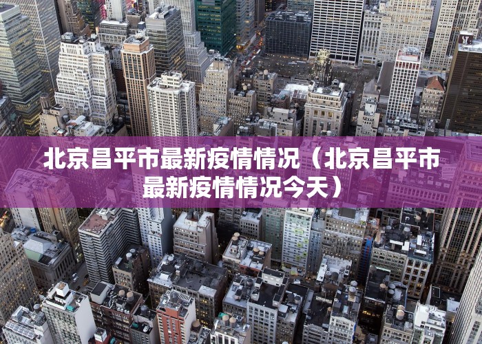 北京昌平市最新疫情情况（北京昌平市最新疫情情况今天）