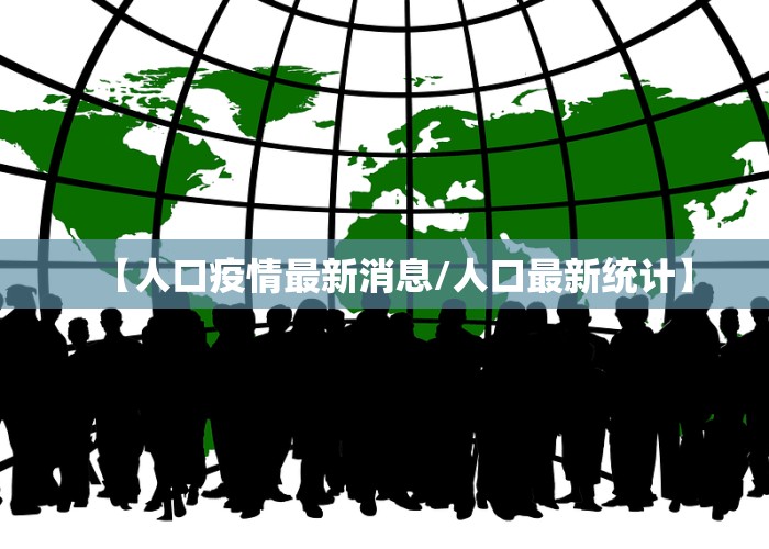 【人口疫情最新消息/人口最新统计】