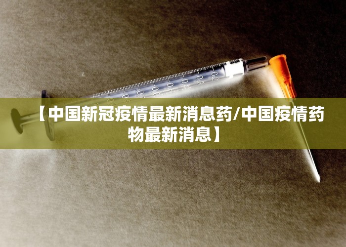 【中国新冠疫情最新消息药/中国疫情药物最新消息】
