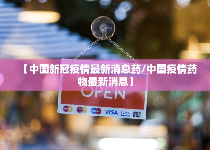 【中国新冠疫情最新消息药/中国疫情药物最新消息】
