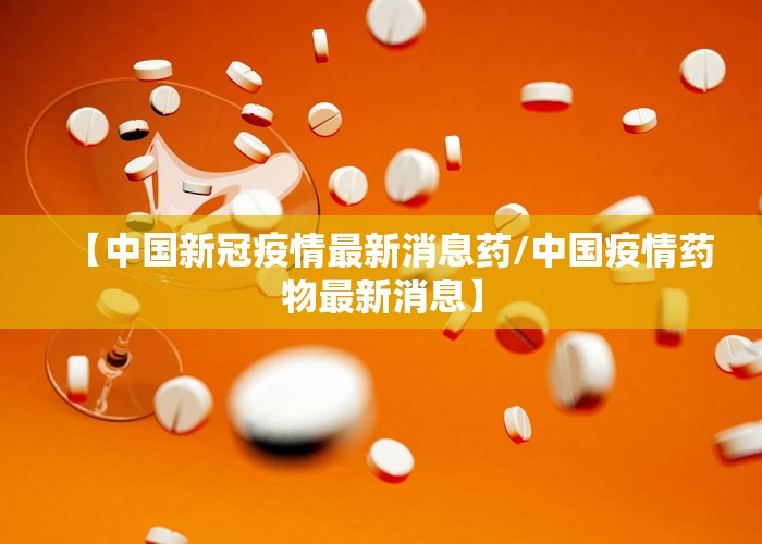 【中国新冠疫情最新消息药/中国疫情药物最新消息】