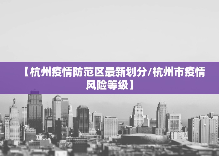 【杭州疫情防范区最新划分/杭州市疫情风险等级】