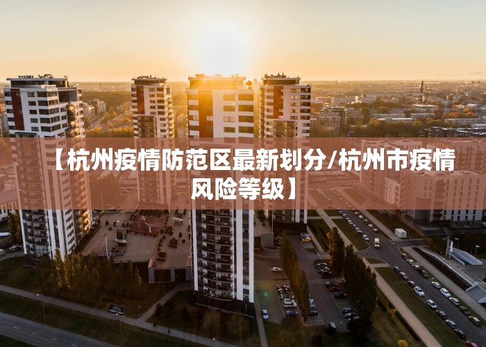 【杭州疫情防范区最新划分/杭州市疫情风险等级】