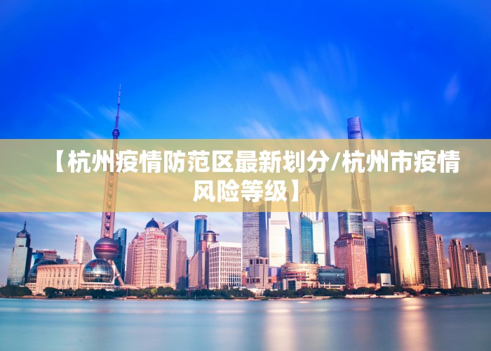 【杭州疫情防范区最新划分/杭州市疫情风险等级】