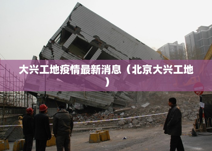 大兴工地疫情最新消息（北京大兴工地）