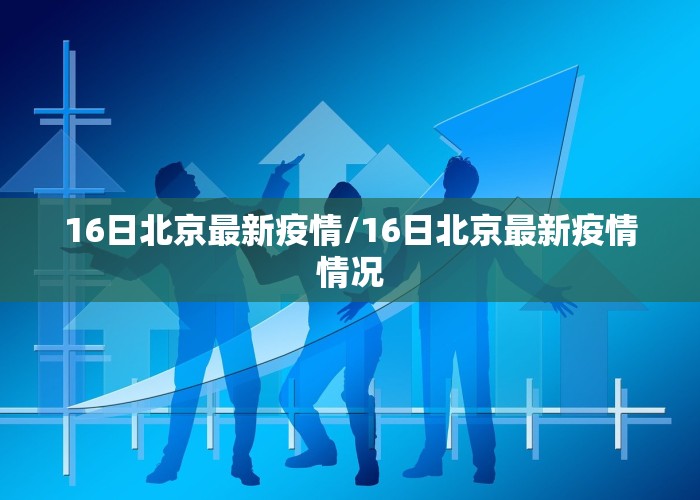 16日北京最新疫情/16日北京最新疫情情况