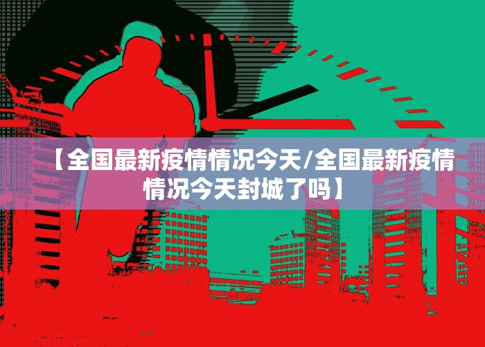 【全国最新疫情情况今天/全国最新疫情情况今天封城了吗】