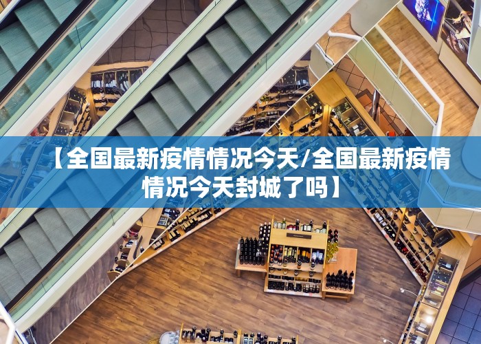 【全国最新疫情情况今天/全国最新疫情情况今天封城了吗】