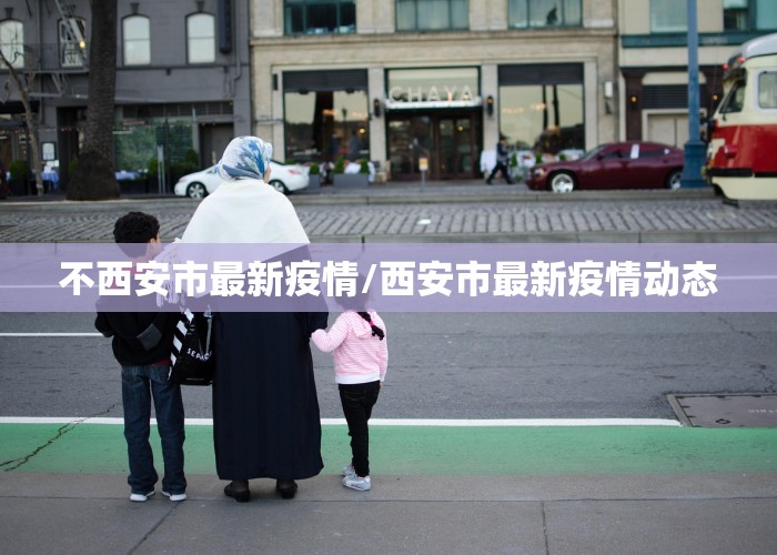 不西安市最新疫情/西安市最新疫情动态