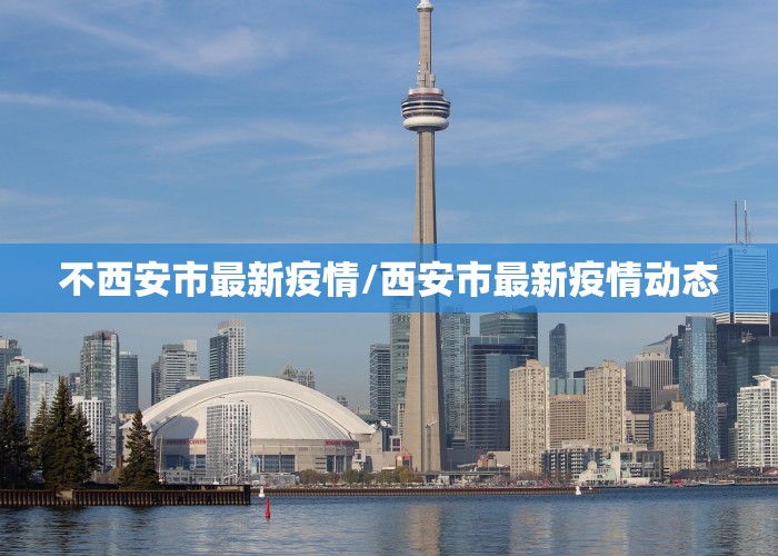 不西安市最新疫情/西安市最新疫情动态