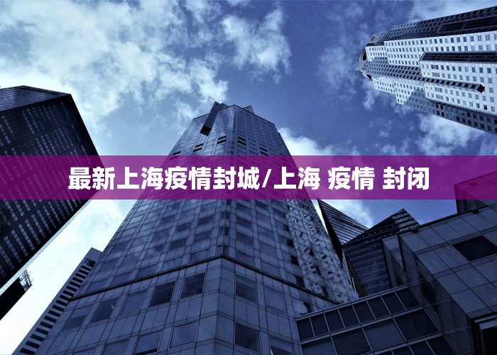 最新上海疫情封城/上海 疫情 封闭