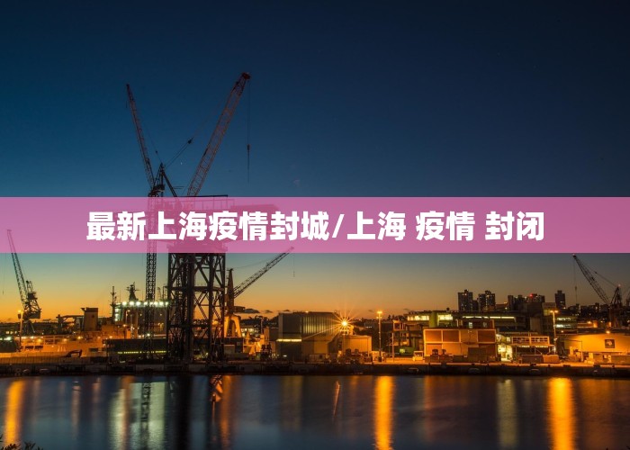 最新上海疫情封城/上海 疫情 封闭