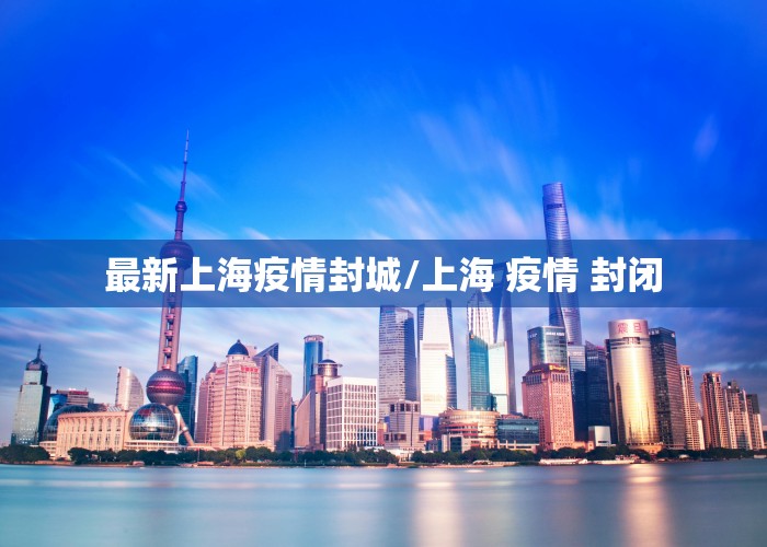 最新上海疫情封城/上海 疫情 封闭