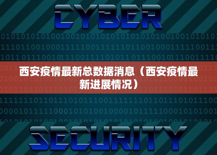 西安疫情最新总数据消息（西安疫情最新进展情况）