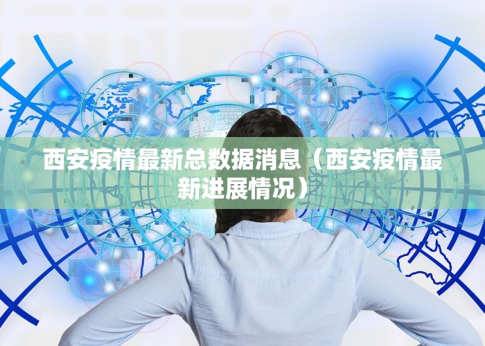 西安疫情最新总数据消息（西安疫情最新进展情况）