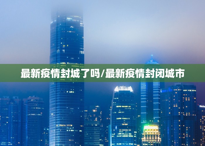 最新疫情封城了吗/最新疫情封闭城市