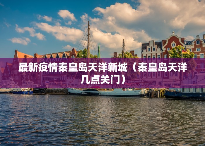 最新疫情秦皇岛天洋新城（秦皇岛天洋几点关门）
