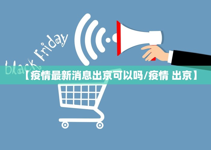 【疫情最新消息出京可以吗/疫情 出京】