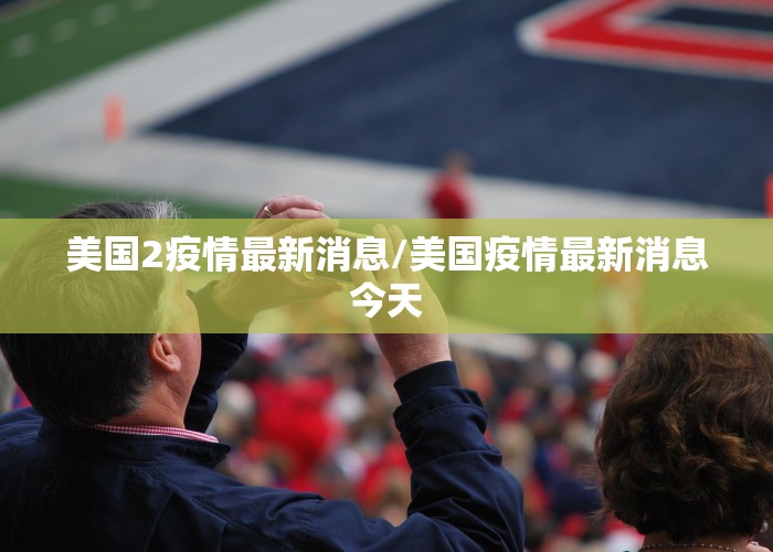 美国2疫情最新消息/美国疫情最新消息今天