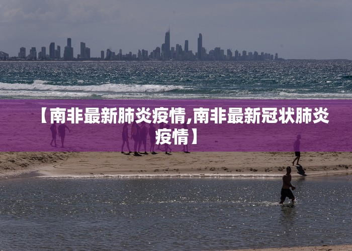 【南非最新肺炎疫情,南非最新冠状肺炎疫情】