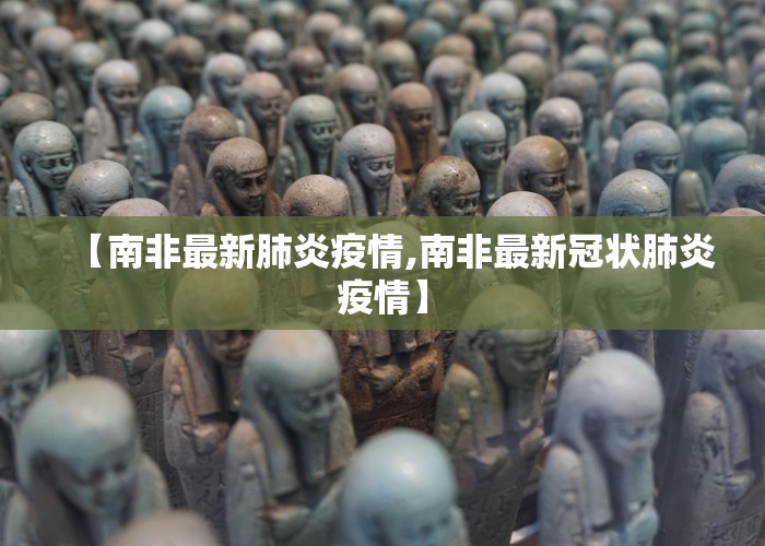 【南非最新肺炎疫情,南非最新冠状肺炎疫情】