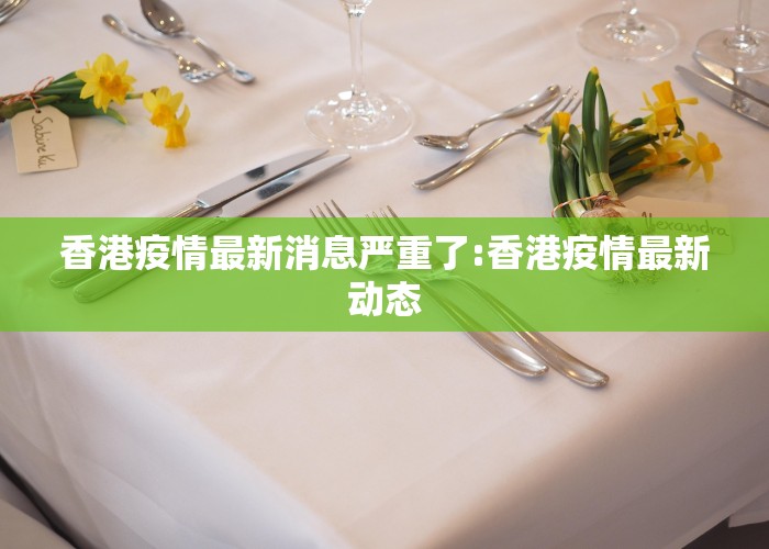 香港疫情最新消息严重了:香港疫情最新动态