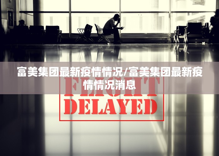 富美集团最新疫情情况/富美集团最新疫情情况消息