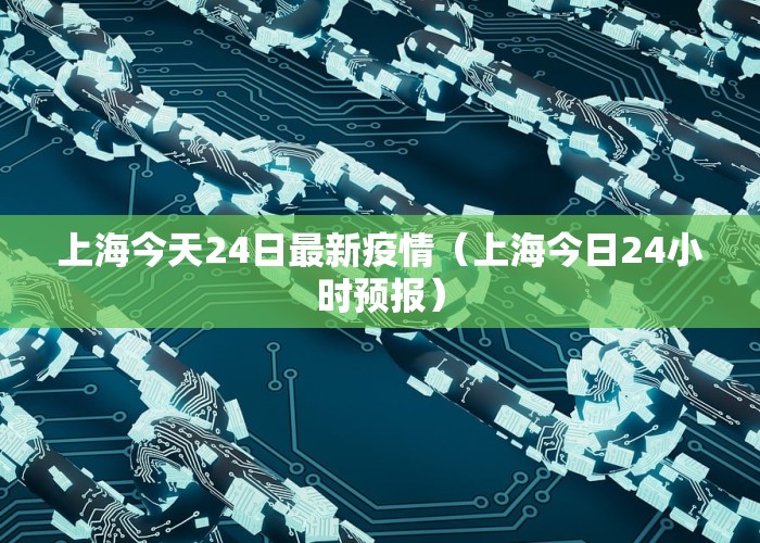 上海今天24日最新疫情（上海今日24小时预报）